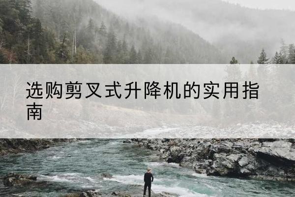 上城剪叉式升降机怎么选-选购剪叉式升降机的实用指南