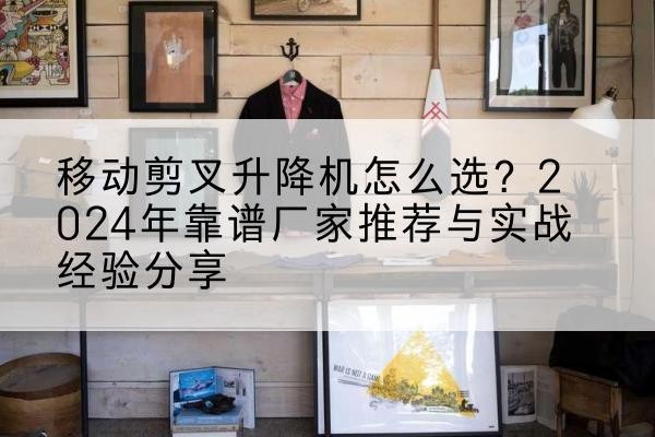 上城升降平台厂家推荐-移动剪叉升降机怎么选?2024年靠谱厂家推荐与实战经验分享