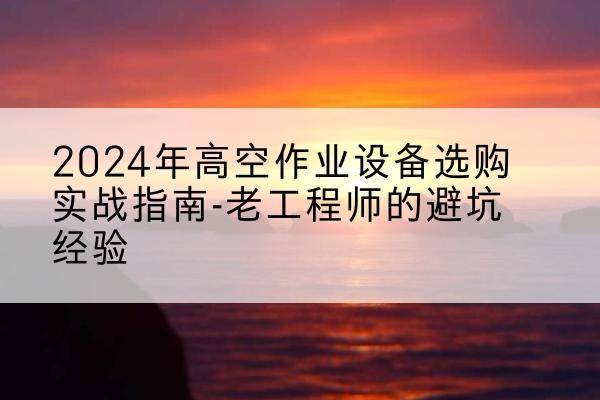 上城高空作业升降机厂家推荐-2024年高空作业设备选购实战指南-老工程师的避坑经验