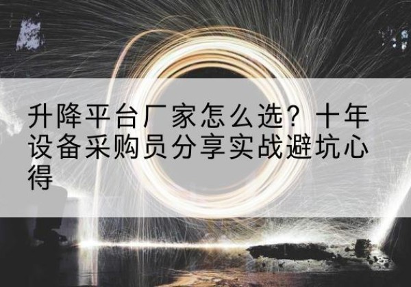 上城升降平台厂家-怎么选？十年设备采购员分享实战避坑心得