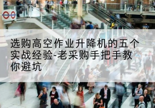 上城高空作业升降机厂家-选购高空作业升降机的五个实战经验-老采购手把手教你避坑