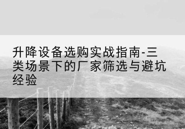 上城移动式升降机厂家推荐-升降设备选购实战指南-三类场景下的厂家筛选与避坑经验