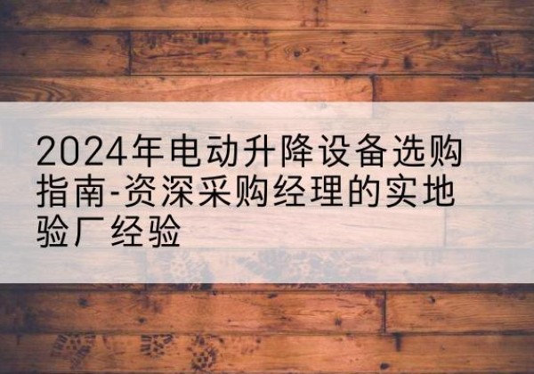 上城电动剪叉升降平台厂家-2024年电动升降设备选购指南-资深采购经理的实地验厂经验