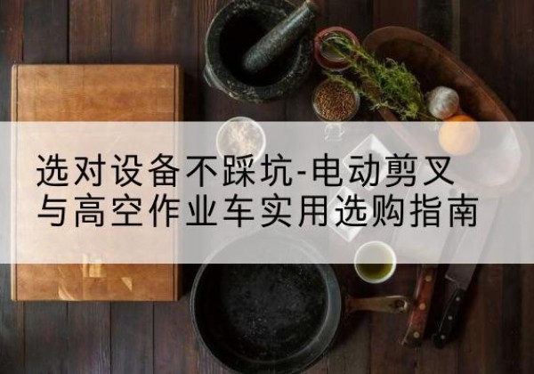 上城电动剪叉升降平台怎么选-选对设备不踩坑-电动剪叉与高空作业车实用选购指南