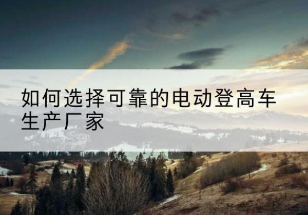 上城电动登高车厂家-如何选择可靠的电动登高车生产厂家