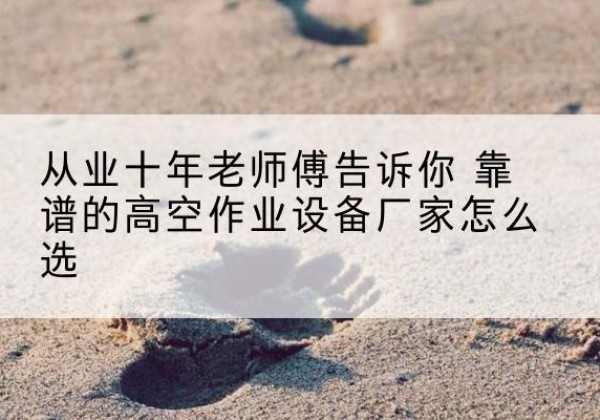 上城高空作业升降机厂家推荐-从业十年老师傅告诉你 靠谱的高空作业设备厂家怎么选
