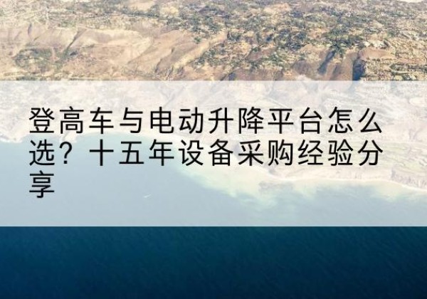 上城登高车厂家厂家-登高车与电动升降平台怎么选？十五年设备采购经验分享
