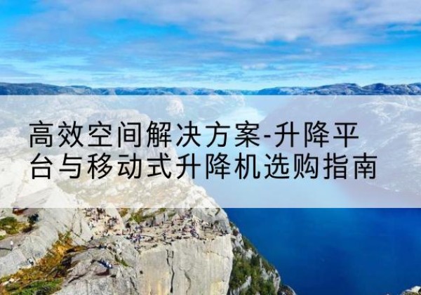 上城升降平台厂家-*空间解决方案-升降平台与移动式升降机选购指南