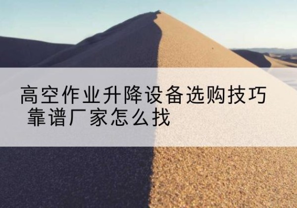 上城电动升降平台厂家推荐-高空作业升降设备选购技巧 靠谱厂家怎么找
