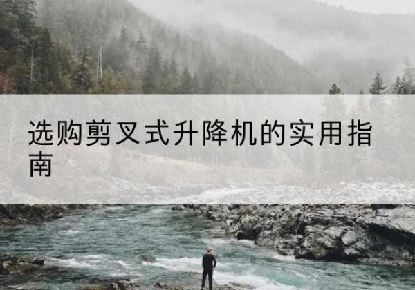 上城剪叉式升降机怎么选-选购剪叉式升降机的实用指南