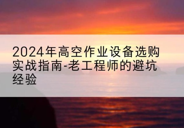 上城高空作业升降机厂家推荐-2024年高空作业设备选购实战指南-老工程师的避坑经验